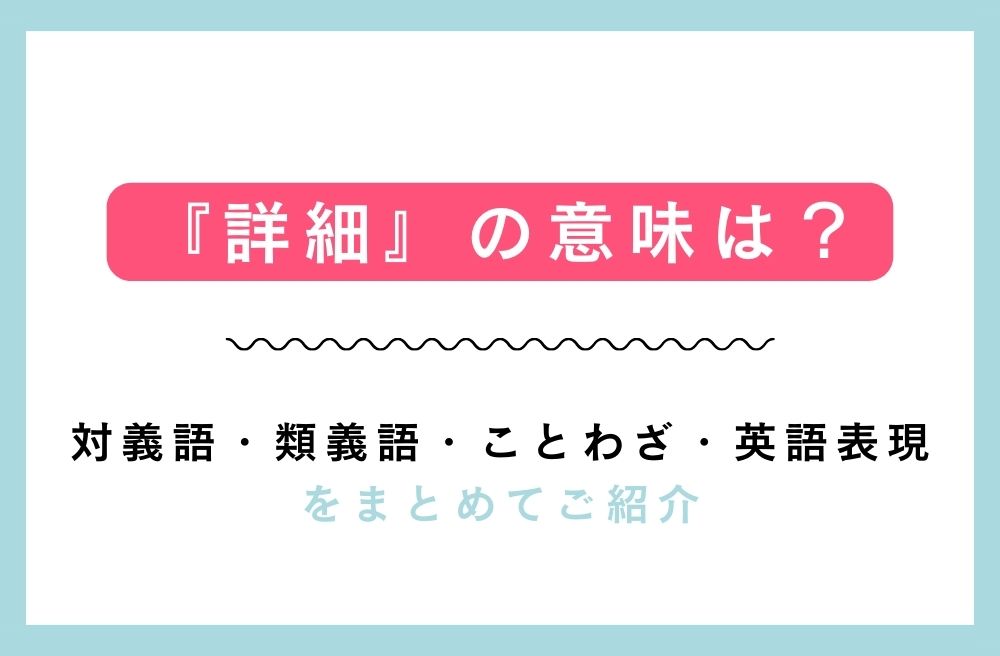 『詳細』の意味は？対義語・類義語・ことわざ・英語表現をまとめてご紹介の画像